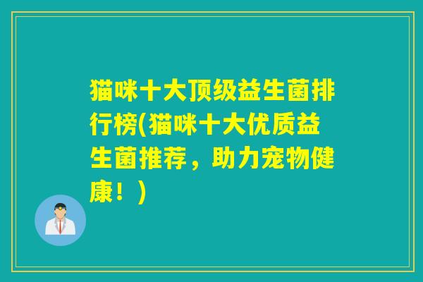 猫咪十大顶级益生菌排行榜(猫咪十大优质益生菌推荐，助力宠物健康！)