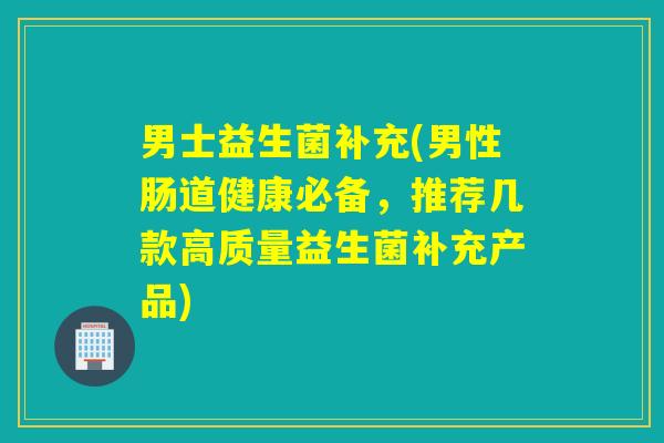 男士益生菌补充(男性肠道健康必备，推荐几款高质量益生菌补充产品)