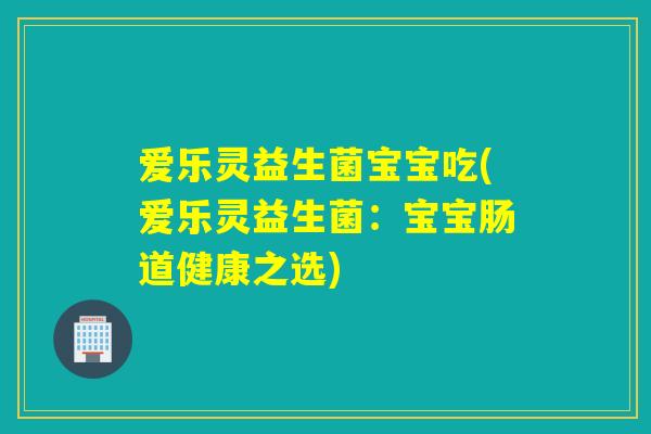 爱乐灵益生菌宝宝吃(爱乐灵益生菌：宝宝肠道健康之选)