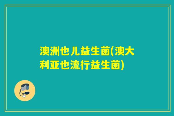 澳洲也儿益生菌(澳大利亚也流行益生菌) 澳洲也儿益生菌(澳大利亚也流行益生菌)