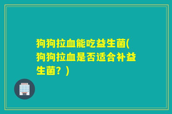 狗狗拉能吃益生菌(狗狗拉是否适合补益生菌?) 狗狗拉能吃益生菌(狗狗拉是否适合补益生菌?)