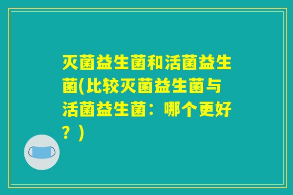 灭菌益生菌和活菌益生菌(比较灭菌益生菌与活菌益生菌:哪个更好?) 灭菌益生菌和活菌益生菌(比较灭菌益生菌与活菌益生菌:哪个更好?)