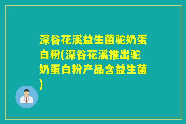 深谷花溪益生菌驼奶蛋白粉(深谷花溪推出驼奶蛋白粉产品含益生菌)