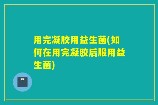 用完凝胶用益生菌(如何在用完凝胶后服用益生菌)