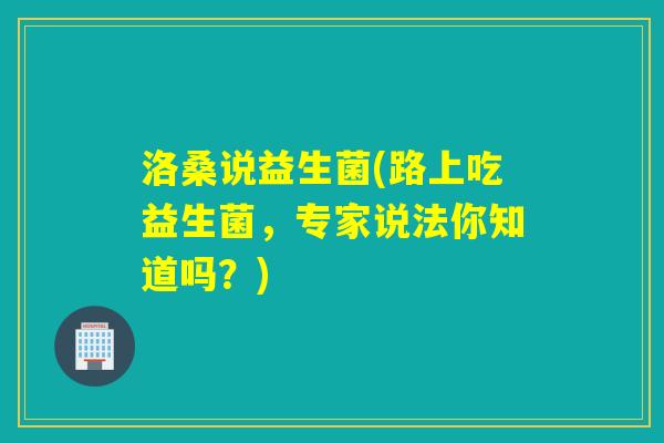 洛桑说益生菌(路上吃益生菌，专家说法你知道吗？)