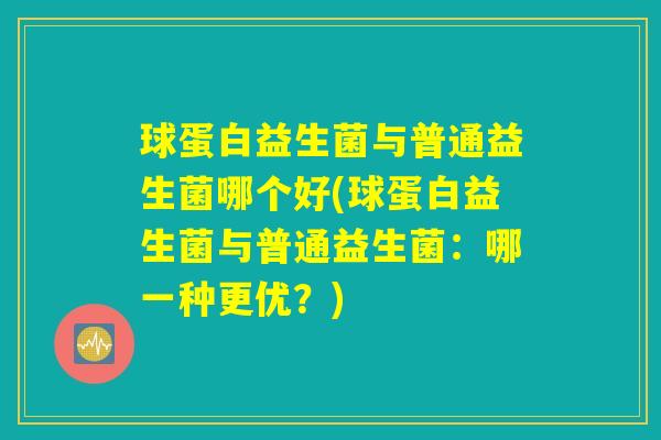 球蛋白益生菌与普通益生菌哪个好(球蛋白益生菌与普通益生菌：哪一种更优？)