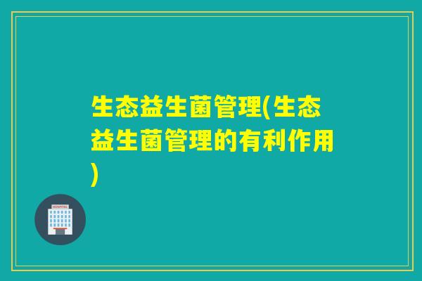 生态益生菌管理(生态益生菌管理的有利作用) 生态益生菌管理(生态益生菌管理的有利作用)