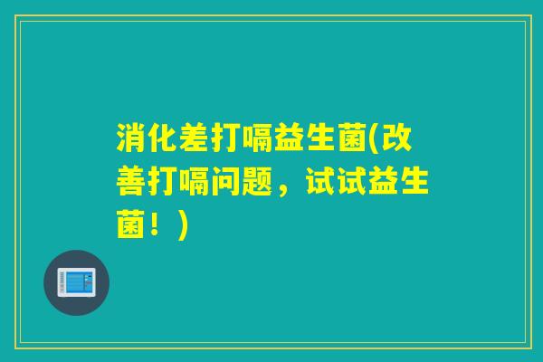 消化差打嗝益生菌(改善打嗝问题，试试益生菌！)