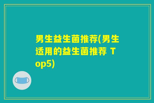 男生益生菌推荐(男生适用的益生菌推荐 Top5)