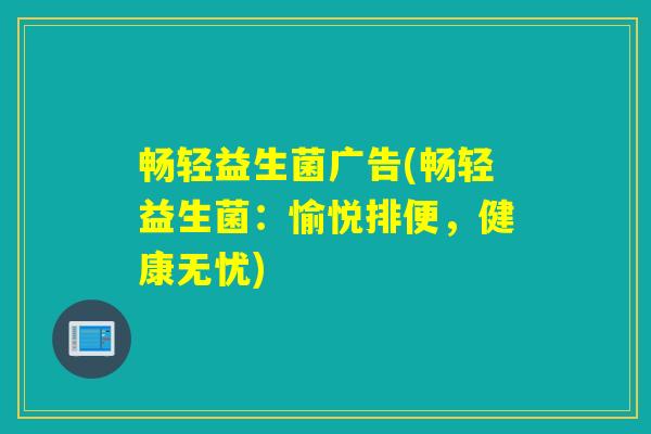 畅轻益生菌广告(畅轻益生菌：愉悦排便，健康无忧)