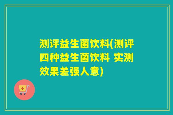 测评益生菌饮料(测评四种益生菌饮料 实测效果差强人意)