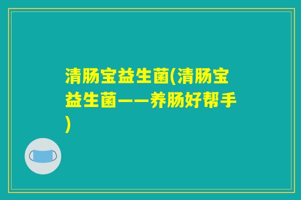 清肠宝益生菌(清肠宝益生菌——养肠好帮手)