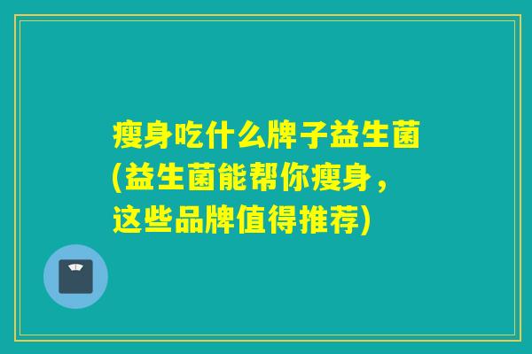 瘦身吃什么牌子益生菌(益生菌能帮你瘦身，这些品牌值得推荐)