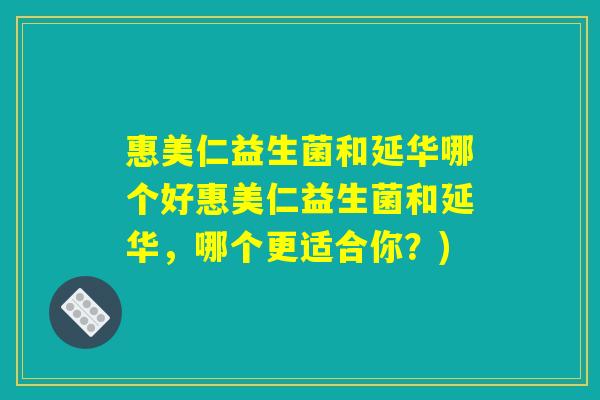 惠美仁益生菌和延华哪个好惠美仁益生菌和延华，哪个更适合你？)
