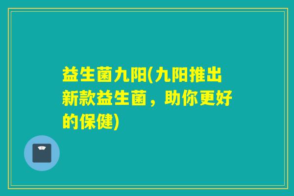 益生菌九阳(九阳推出新款益生菌，助你更好的保健)