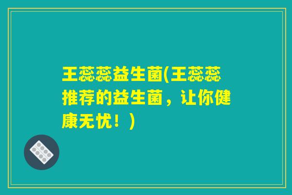 王蕊蕊益生菌(王蕊蕊推荐的益生菌，让你健康无忧！)