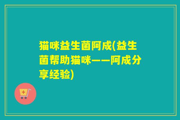 猫咪益生菌阿成(益生菌帮助猫咪——阿成分享经验) 猫咪益生菌阿成(益生菌帮助猫咪——阿成分享经验)