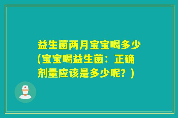 益生菌两月宝宝喝多少(宝宝喝益生菌：正确剂量应该是多少呢？)
