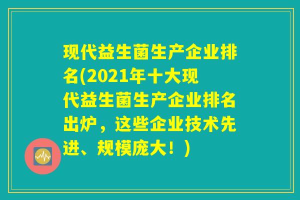 现代益生菌生产企业排名(2021年十大现代益生菌生产企业排名出炉，这些企业技术先进、规模庞大！)