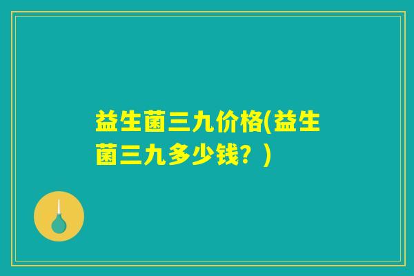 益生菌三九价格(益生菌三九多少钱？)