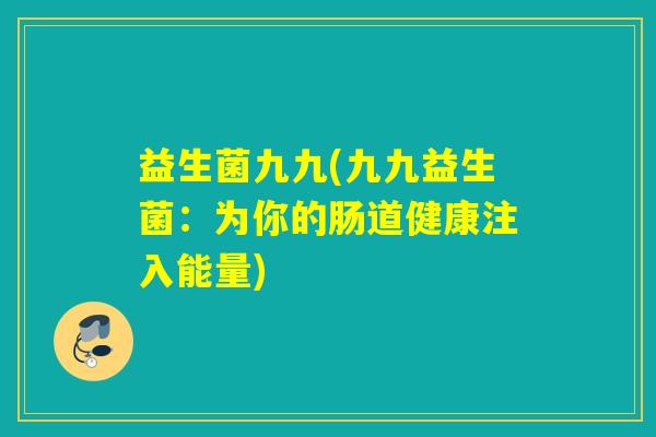 益生菌九九(九九益生菌：为你的肠道健康注入能量)