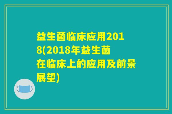 益生菌临床应用2018(2018年益生菌在临床上的应用及前景展望)