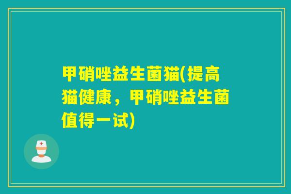 甲硝唑益生菌猫(提高猫健康，甲硝唑益生菌值得一试)