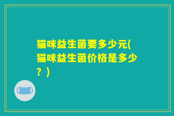 猫咪益生菌要多少元(猫咪益生菌价格是多少？)