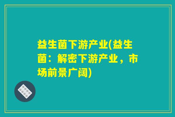 益生菌下游产业(益生菌：解密下游产业，市场前景广阔)