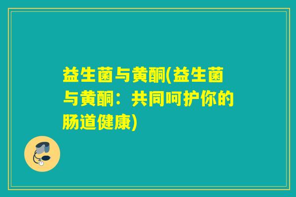 益生菌与黄酮(益生菌与黄酮：共同呵护你的肠道健康)