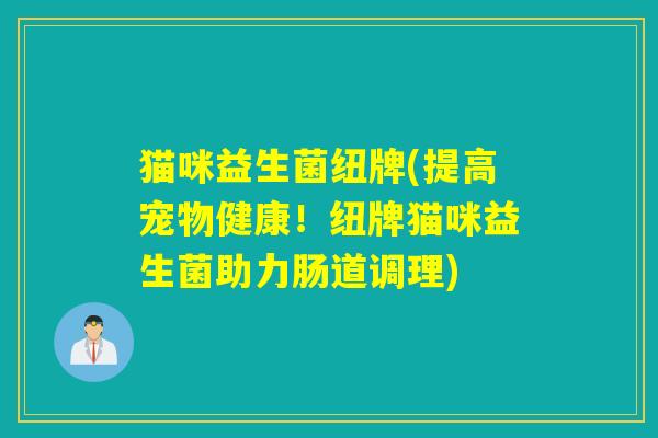 猫咪益生菌纽牌(提高宠物健康!纽牌猫咪益生菌助力肠道调理) 猫咪益生菌纽牌(提高宠物健康!纽牌猫咪益生菌助力肠道调理)