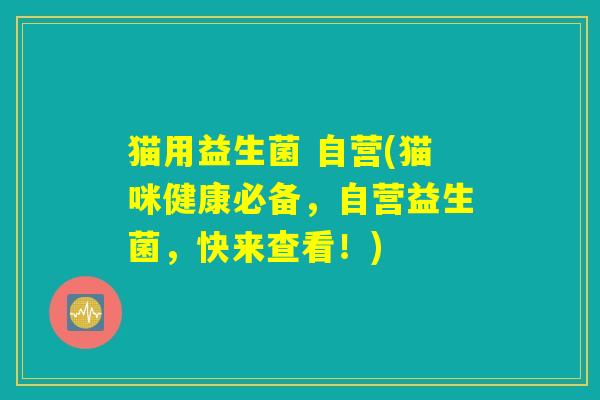 猫用益生菌 自营(猫咪健康必备,自营益生菌,快来查看!) 猫用益生菌 自营(猫咪健康必备,自营益生菌,快来查看!)