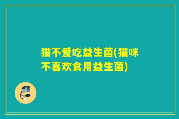 猫不爱吃益生菌(猫咪不喜欢食用益生菌)
