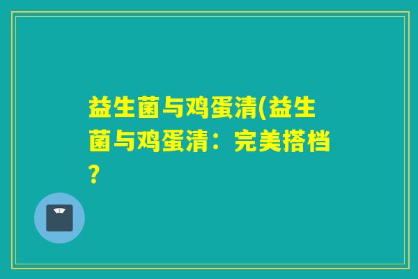 益生菌与鸡蛋清(益生菌与鸡蛋清：完美搭档？