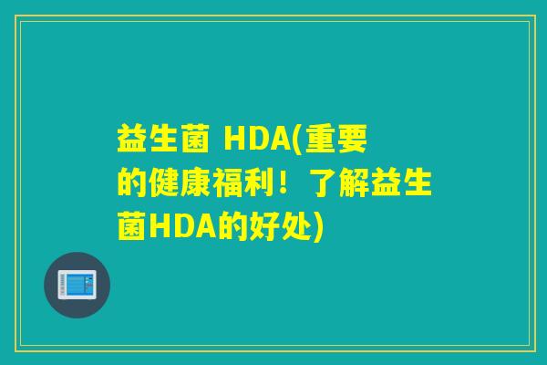 益生菌 HDA(重要的健康福利!了解益生菌HDA的好处) 益生菌 HDA(重要的健康福利!了解益生菌HDA的好处)