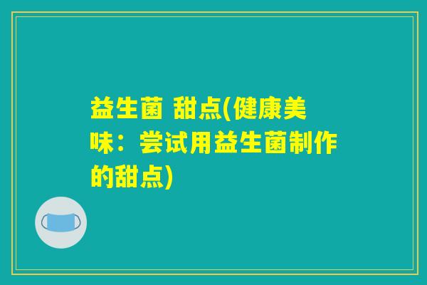 益生菌 甜点(健康美味：尝试用益生菌制作的甜点)