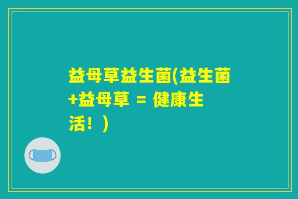 益母草益生菌(益生菌+益母草 = 健康生活！)
