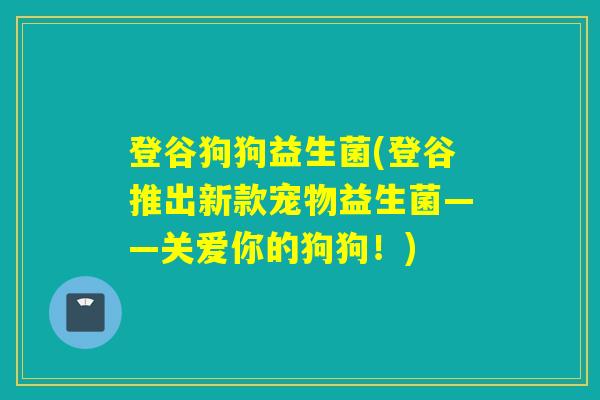 登谷狗狗益生菌(登谷推出新款宠物益生菌——关爱你的狗狗！)