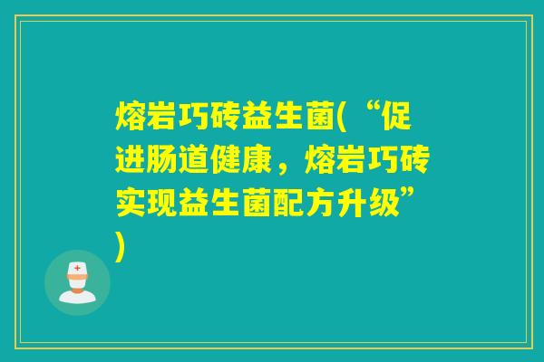 熔岩巧砖益生菌(“促进肠道健康，熔岩巧砖实现益生菌配方升级”)