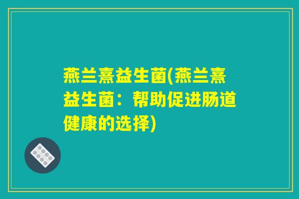 燕兰熹益生菌(燕兰熹益生菌：帮助促进肠道健康的选择)