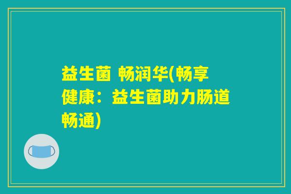 益生菌 畅润华(畅享健康：益生菌助力肠道畅通)