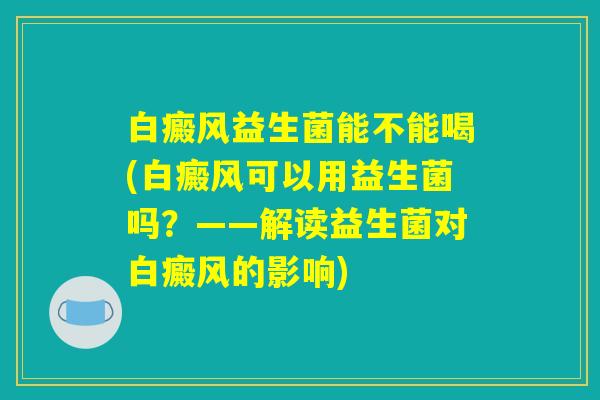 白癜风益生菌能不能喝(白癜风可以用益生菌吗？——解读益生菌对白癜风的影响)