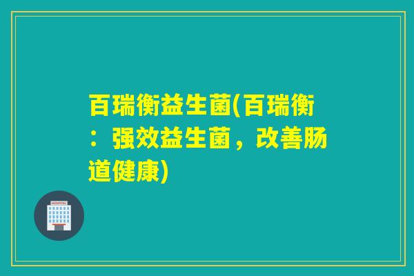 百瑞衡益生菌(百瑞衡:强效益生菌,改善肠道健康) 百瑞衡益生菌(百瑞衡:强效益生菌,改善肠道健康)