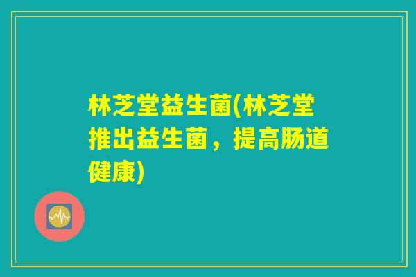 林芝堂益生菌(林芝堂推出益生菌，提高肠道健康)