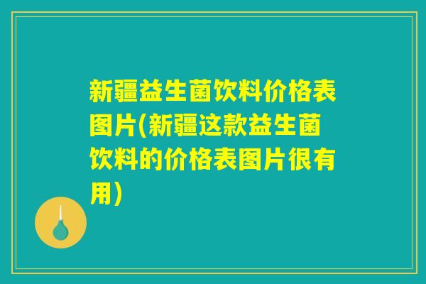 新疆益生菌饮料价格表图片(新疆这款益生菌饮料的价格表图片很有用)