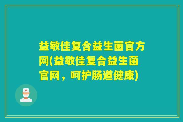 益敏佳复合益生菌官方网(益敏佳复合益生菌官网,呵护肠道健康) 益敏佳复合益生菌官方网(益敏佳复合益生菌官网,呵护肠道健康)
