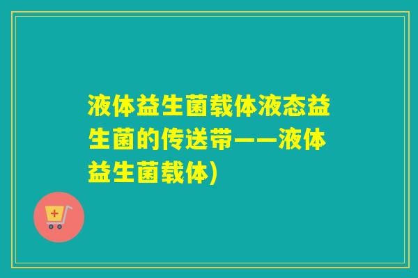 液体益生菌载体液态益生菌的传送带——液体益生菌载体) 液体益生菌载体液态益生菌的传送带——液体益生菌载体)