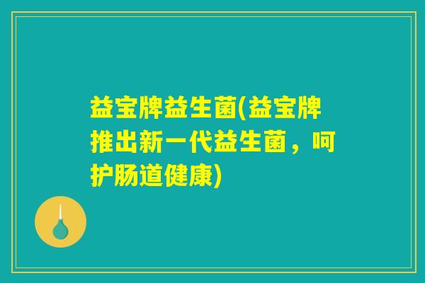 益宝牌益生菌(益宝牌推出新一代益生菌,呵护肠道健康) 益宝牌益生菌(益宝牌推出新一代益生菌,呵护肠道健康)