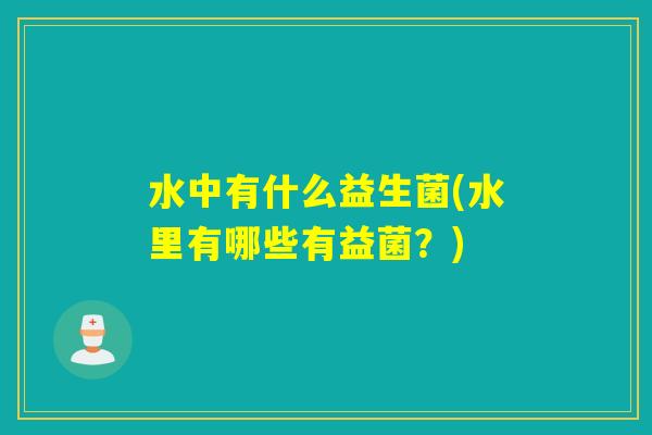 水中有什么益生菌(水里有哪些有益菌?) 水中有什么益生菌(水里有哪些有益菌?)