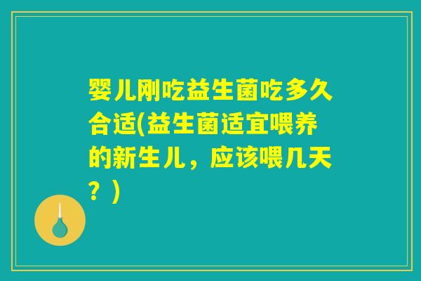 婴儿刚吃益生菌吃多久合适(益生菌适宜喂养的新生儿，应该喂几天？)